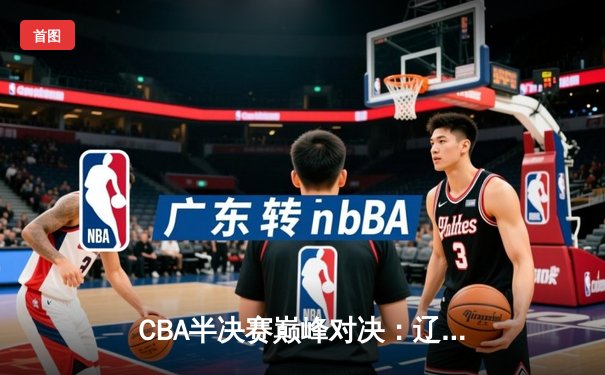 CBA半决赛巅峰对决：辽宁险胜广东，赵继伟关键三分锁定胜局