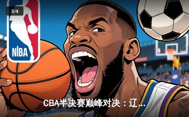 CBA半决赛巅峰对决：辽宁险胜广东，赵继伟关键三分锁定胜局 - 3