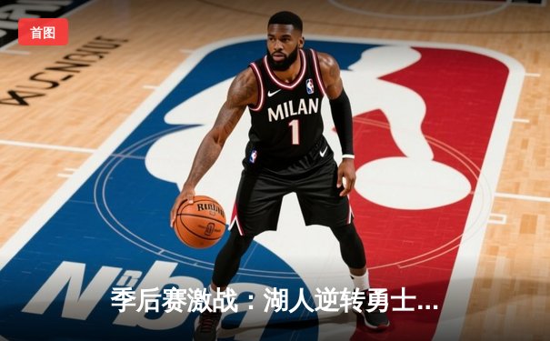 季后赛激战：湖人逆转勇士晋级西决，詹姆斯关键三分定乾坤