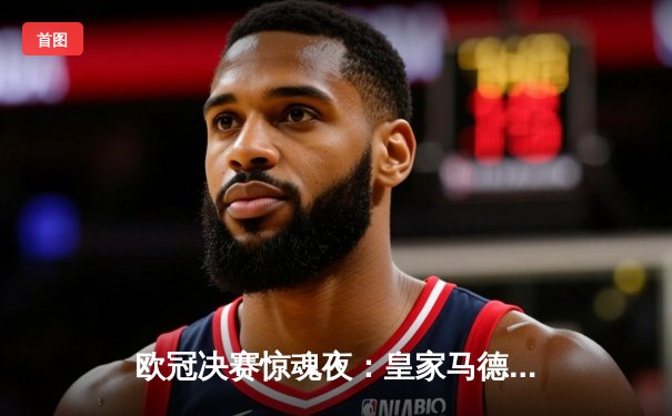 欧冠决赛惊魂夜：皇家马德里2-1绝杀多特蒙德，维尼修斯封神