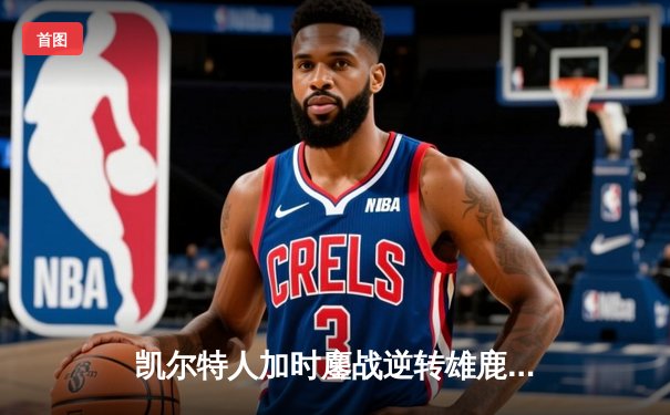 凯尔特人加时鏖战逆转雄鹿，塔图姆狂砍40分率队夺赛点