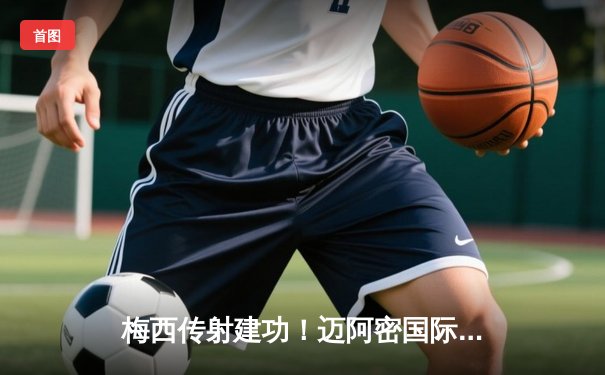 梅西传射建功！迈阿密国际3-1逆转华盛顿联，豪取联赛三连胜