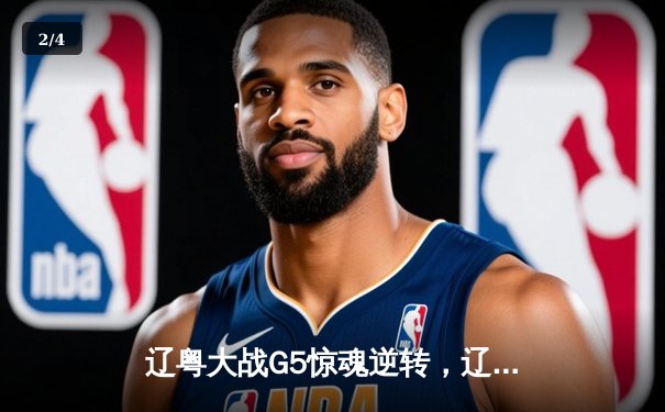 辽粤大战G5惊魂逆转，辽宁男篮加时胜广东挺进总决赛 - 2